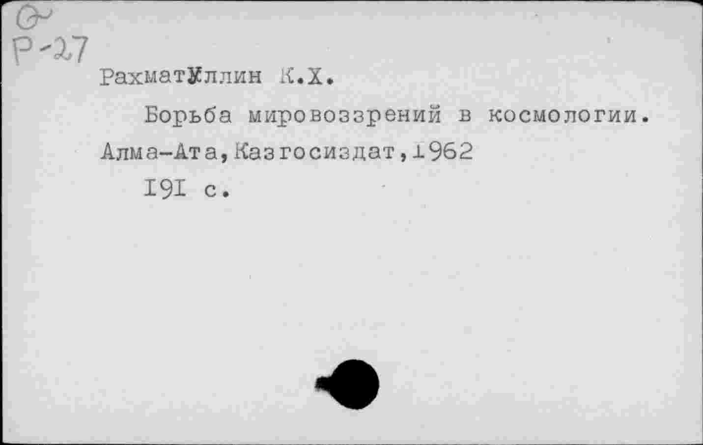 ﻿РахматХллин К.Х.
Борьба мировоззрений в космологии.
Алма-Ата,КазГосиздат,1962 191 с.